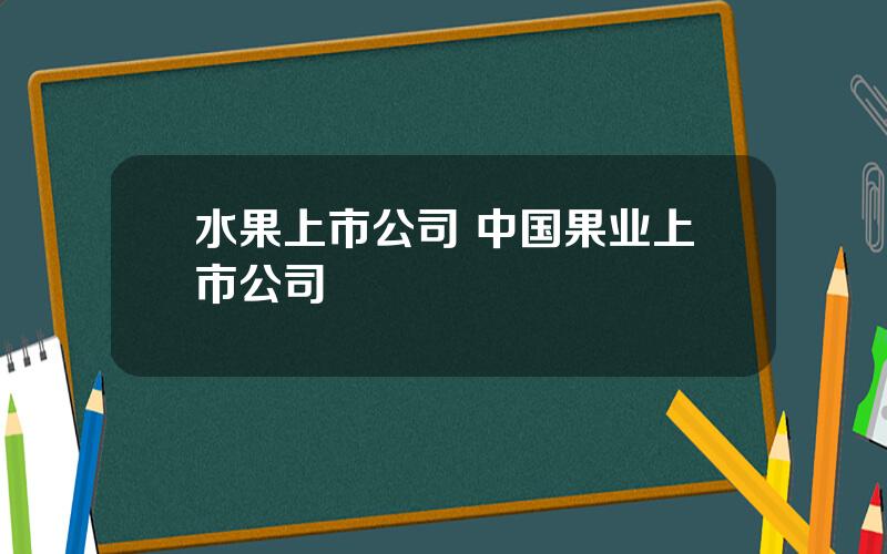 水果上市公司 中国果业上市公司